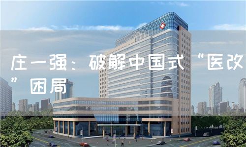 莊一強(qiáng):破解中國式“醫(yī)改”困局(圖1) 莊一強(qiáng):破解中國式“醫(yī)改”困局(圖1)