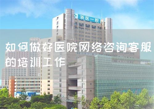 如何做好醫(yī)院網(wǎng)絡咨詢客服的培訓工作(圖1)