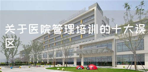 關(guān)于醫(yī)院管理培訓(xùn)的十大誤區(qū)(圖1)