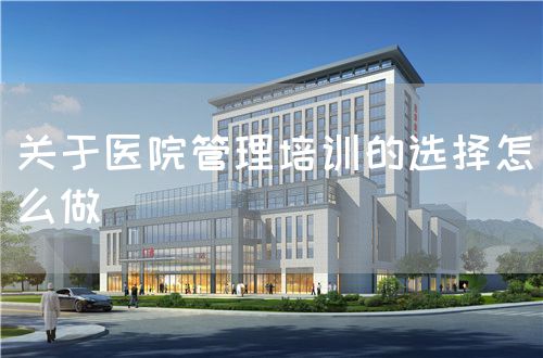 關(guān)于醫(yī)院管理培訓的選擇怎么做(圖1) 關(guān)于醫(yī)院管理培訓的選擇怎么做(圖1)