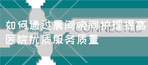 如何通過晨間晚間護(hù)理提高醫(yī)院優(yōu)質(zhì)服務(wù)質(zhì)量(圖1) 如何通過晨間晚間護(hù)理提高醫(yī)院優(yōu)質(zhì)服務(wù)質(zhì)量(圖1)
