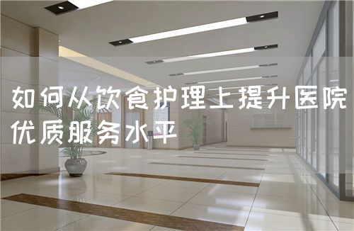 如何從飲食護理上提升醫(yī)院優(yōu)質服務水平(圖1) 如何從飲食護理上提升醫(yī)院優(yōu)質服務水平(圖1)