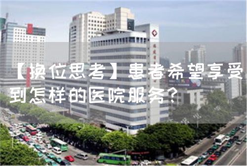 【換位思考】患者希望享受到怎樣的醫(yī)院服務(wù)？(圖1)