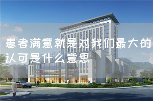 患者滿意就是對(duì)我們最大的認(rèn)可是什么意思(圖1) 患者滿意就是對(duì)我們最大的認(rèn)可是什么意思(圖1)