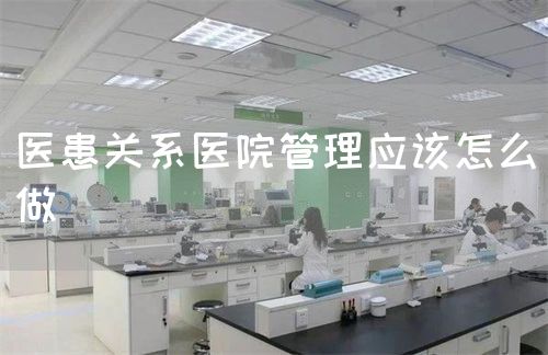 醫(yī)患關(guān)系醫(yī)院管理應(yīng)該怎么做(圖1) 醫(yī)患關(guān)系醫(yī)院管理應(yīng)該怎么做(圖1)