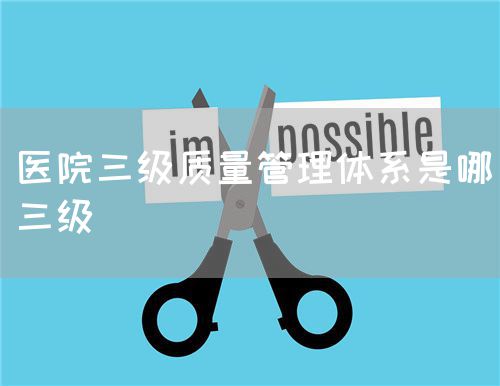 醫(yī)院三級(jí)質(zhì)量管理體系是哪三級(jí)(圖1) 醫(yī)院三級(jí)質(zhì)量管理體系是哪三級(jí)(圖1)