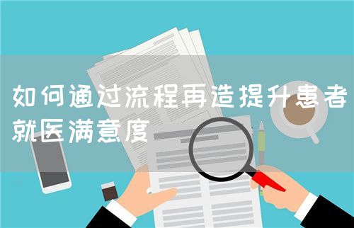 如何通過流程再造提升患者就醫(yī)滿意度(圖1) 如何通過流程再造提升患者就醫(yī)滿意度(圖1)
