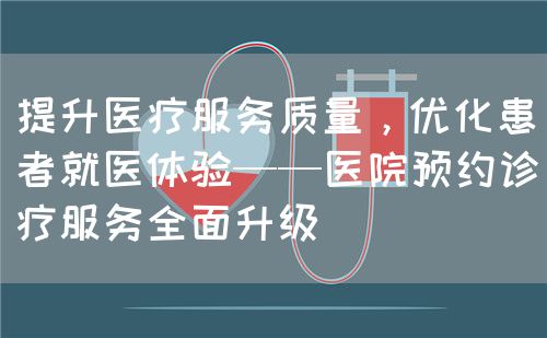 提升醫(yī)療服務(wù)質(zhì)量，優(yōu)化患者就醫(yī)體驗(yàn)——醫(yī)院預(yù)約診療服務(wù)全面升級(jí)(圖1)