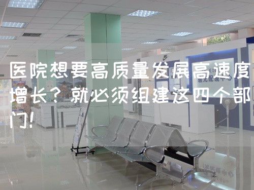 醫(yī)院想要高質(zhì)量發(fā)展高速度增長？就必須組建這四個部門！(圖1)