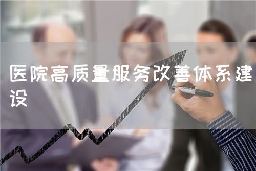 醫(yī)院高質(zhì)量服務(wù)改善體系建設(shè)(圖1)