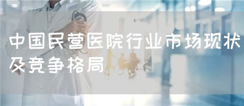 中國民營醫(yī)院行業(yè)市場現(xiàn)狀及競爭格局(圖1)