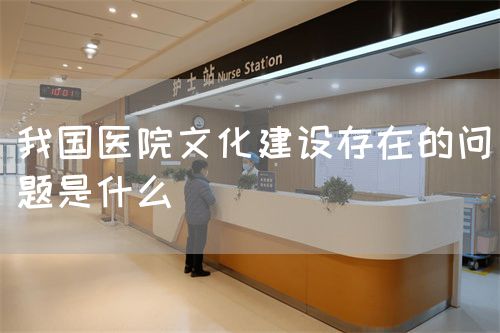 我國醫(yī)院文化建設存在的問題是什么(圖1)