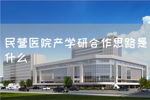民營醫(yī)院產(chǎn)學(xué)研合作思路是什么(圖1)