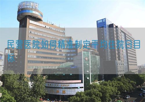 民營(yíng)醫(yī)院如何精準(zhǔn)制定平均住院日目標(biāo)(圖1)