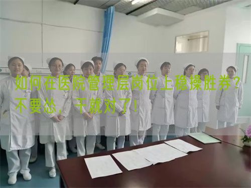 如何在醫(yī)院管理層崗位上穩(wěn)操勝券？不要慫，干就對了！(圖1)