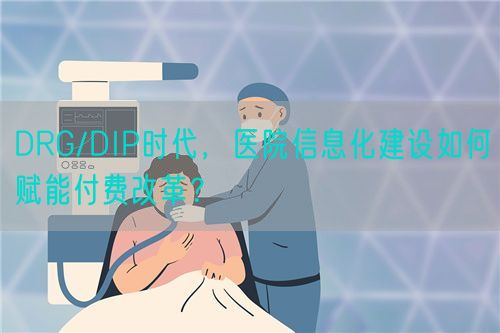 DRG/DIP時代，醫(yī)院信息化建設(shè)如何賦能付費改革？(圖1)