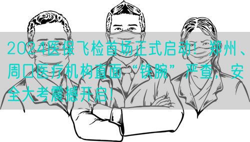 2024醫(yī)保飛檢首場(chǎng)正式啟動(dòng)！鄭州、周口醫(yī)療機(jī)構(gòu)直面“鐵腕”嚴(yán)查，安全大考震撼開啟！(圖1)