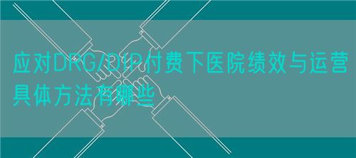 應(yīng)對DRG/DIP付費下醫(yī)院績效與運營具體方法有哪些(圖1)