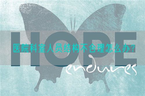 醫(yī)院科室人員結(jié)構(gòu)不合理怎么辦？(圖1)