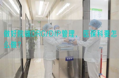 做好院端DRG/DIP管理，醫(yī)?？埔趺醋?？(圖1)