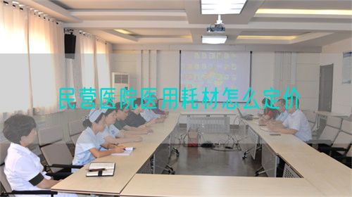 民營醫(yī)院醫(yī)用耗材怎么定價(圖1) 民營醫(yī)院醫(yī)用耗材怎么定價(圖1)