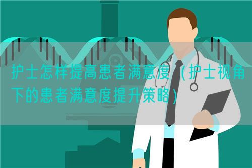 護(hù)士怎樣提高患者滿意度（護(hù)士視角下的患者滿意度提升策略）(圖1)