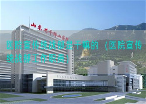 醫(yī)院宣傳統(tǒng)戰(zhàn)部是干嘛的（醫(yī)院宣傳統(tǒng)戰(zhàn)部工作職責）(圖1)