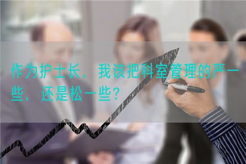 作為護(hù)士長，我該把科室管理的嚴(yán)一些，還是松一些？(圖1)