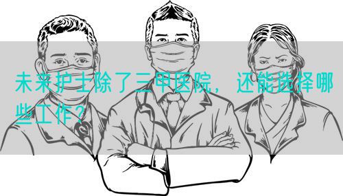 未來護士除了三甲醫(yī)院，還能選擇哪些工作？(圖1)