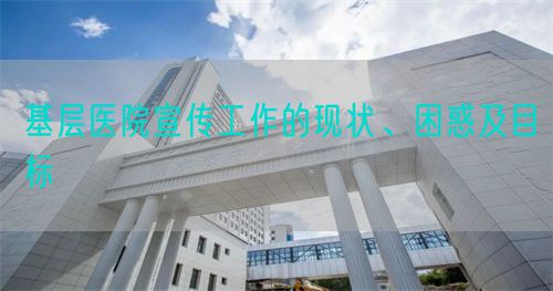 基層醫(yī)院宣傳工作的現(xiàn)狀、困惑及目標(圖1)