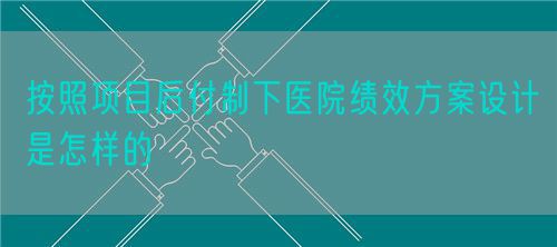 按照項目后付制下醫(yī)院績效方案設計是怎樣的(圖1)