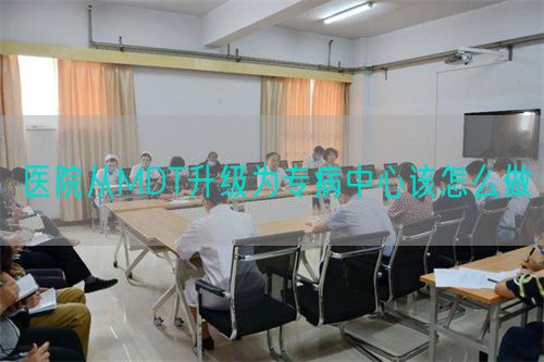 醫(yī)院從MDT升級為專病中心該怎么做(圖1)