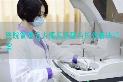 醫(yī)院管理五大痛點(diǎn)突破與長效解決方案(圖1) 醫(yī)院管理五大痛點(diǎn)突破與長效解決方案(圖1)