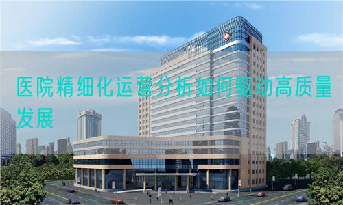 醫(yī)院精細(xì)化運(yùn)營分析如何驅(qū)動(dòng)高質(zhì)量發(fā)展(圖1)