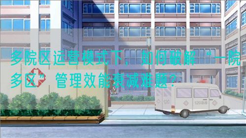 多院區(qū)運(yùn)營模式下，如何破解“一院多區(qū)”管理效能衰減難題？(圖1)