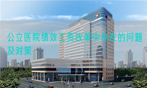 公立醫(yī)院績(jī)效工資改革中存在的問(wèn)題及對(duì)策(圖1) 公立醫(yī)院績(jī)效工資改革中存在的問(wèn)題及對(duì)策(圖1)