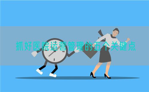 抓好醫(yī)院運營管理的五個關鍵點(圖1)