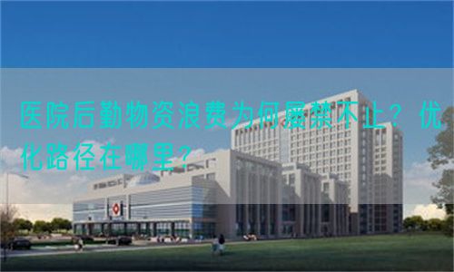 醫(yī)院后勤物資浪費(fèi)為何屢禁不止？優(yōu)化路徑在哪里？(圖1)