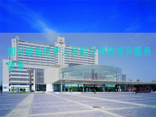 如何破解醫(yī)護人員職業(yè)倦怠提升服務效率(圖1)