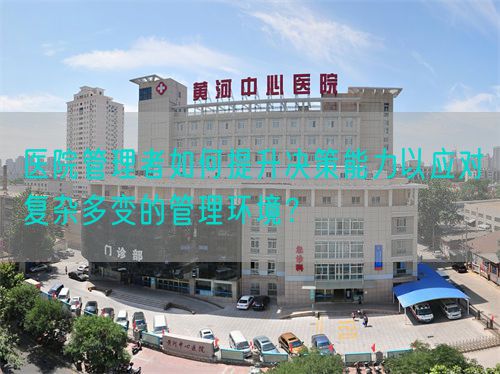 醫(yī)院管理者如何提升決策能力以應(yīng)對復(fù)雜多變的管理環(huán)境？(圖1)