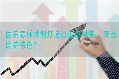 醫(yī)院怎樣才能打造好重點(diǎn)科室、突出醫(yī)院特色？(圖1)