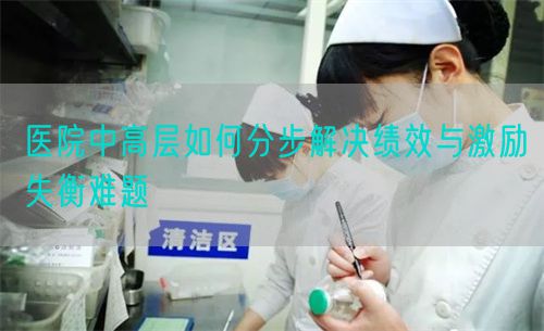 醫(yī)院中高層如何分步解決績(jī)效與激勵(lì)失衡難題(圖1)