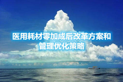 醫(yī)用耗材零加成后改革方案和管理優(yōu)化策略(圖1)