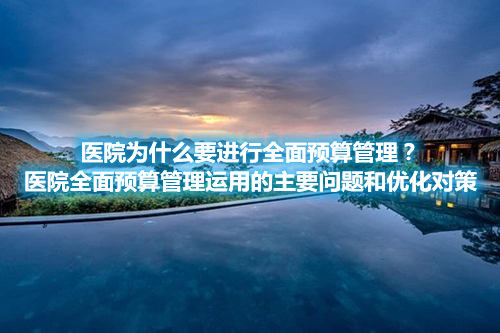 醫(yī)院為什么要進(jìn)行全面預(yù)算管理？醫(yī)院全面預(yù)算管理運(yùn)用的主要問(wèn)題和優(yōu)化對(duì)策(圖1)