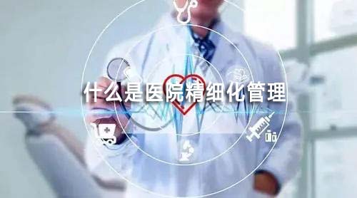 什么是醫(yī)院精細(xì)化管理（一文了解醫(yī)院精細(xì)化管理的前世今生和未來(lái)）(圖1)
