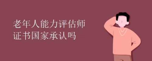 老年人能力評估師證書國家承認嗎